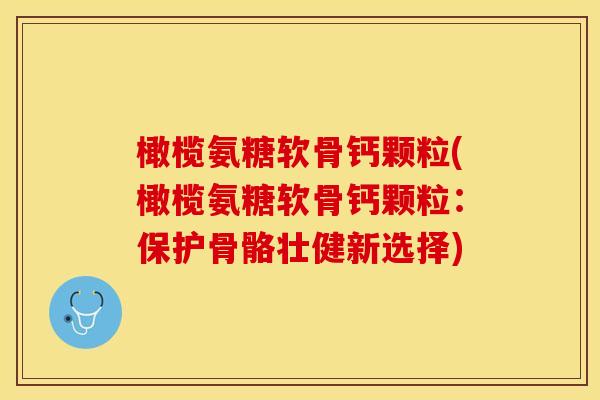 橄榄氨糖软骨钙颗粒(橄榄氨糖软骨钙颗粒：保护骨骼壮健新选择)