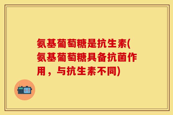 氨基葡萄糖是抗生素(氨基葡萄糖具备抗菌作用，与抗生素不同)