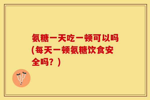 氨糖一天吃一顿可以吗(每天一顿氨糖饮食安全吗？)