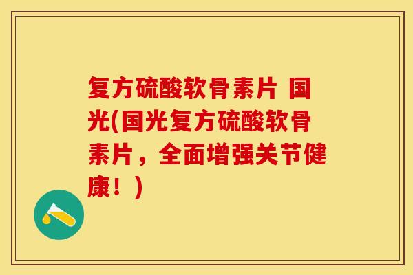 复方硫酸软骨素片 国光(国光复方硫酸软骨素片，全面增强关节健康！)