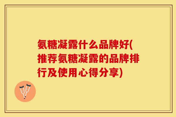氨糖凝露什么品牌好(推荐氨糖凝露的品牌排行及使用心得分享)