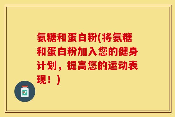 氨糖和蛋白粉(将氨糖和蛋白粉加入您的健身计划，提高您的运动表现！)