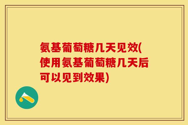 氨基葡萄糖几天见效(使用氨基葡萄糖几天后可以见到效果)
