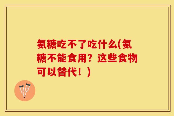 氨糖吃不了吃什么(氨糖不能食用？这些食物可以替代！)