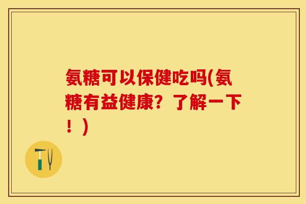 氨糖可以保健吃吗(氨糖有益健康？了解一下！)