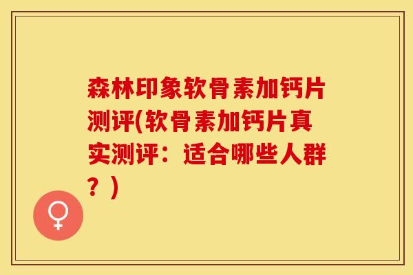 森林印象软骨素加钙片测评(软骨素加钙片真实测评：适合哪些人群？)