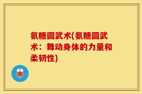 氨糖圆武术(氨糖圆武术：舞动身体的力量和柔韧性)