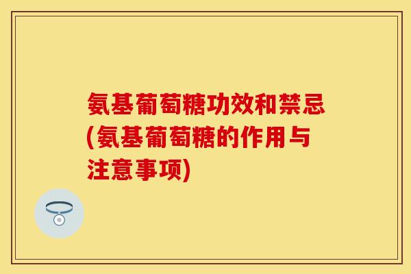 氨基葡萄糖功效和禁忌(氨基葡萄糖的作用与注意事项)