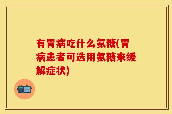 有胃病吃什么氨糖(胃病患者可选用氨糖来缓解症状)
