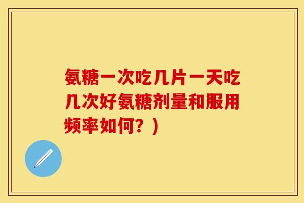 氨糖一次吃几片一天吃几次好氨糖剂量和服用频率如何？)