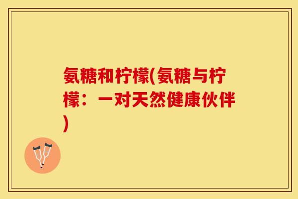 氨糖和柠檬(氨糖与柠檬：一对天然健康伙伴)
