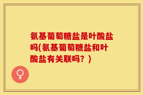 氨基葡萄糖盐是叶酸盐吗(氨基葡萄糖盐和叶酸盐有关联吗？)