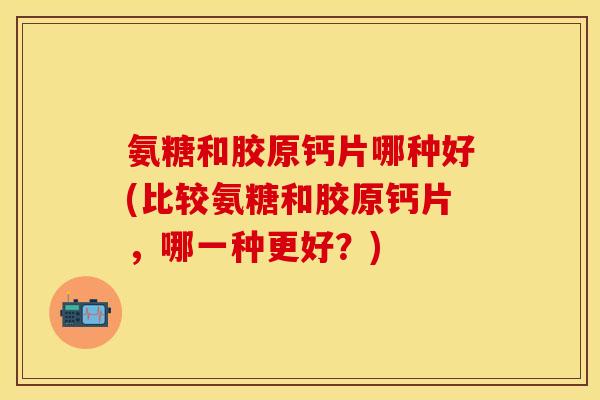 氨糖和胶原钙片哪种好(比较氨糖和胶原钙片，哪一种更好？)