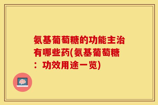 氨基葡萄糖的功能主治有哪些药(氨基葡萄糖：功效用途一览)