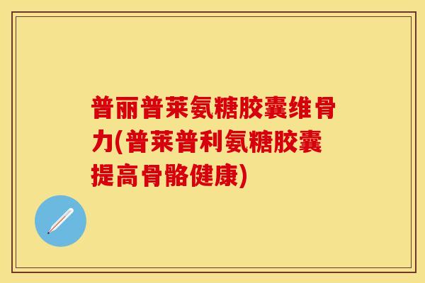 普丽普莱氨糖胶囊维骨力(普莱普利氨糖胶囊提高骨骼健康)