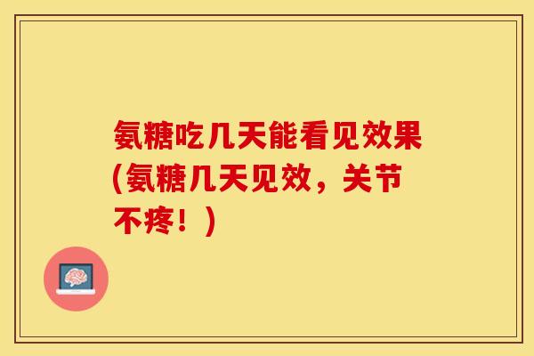 氨糖吃几天能看见效果(氨糖几天见效，关节不疼！)