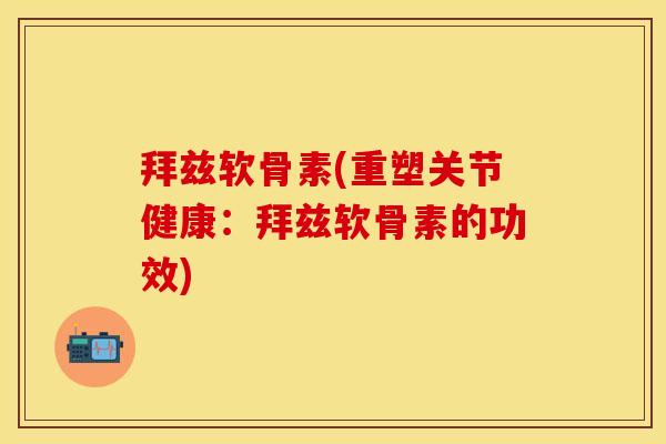 拜兹软骨素(重塑关节健康：拜兹软骨素的功效)