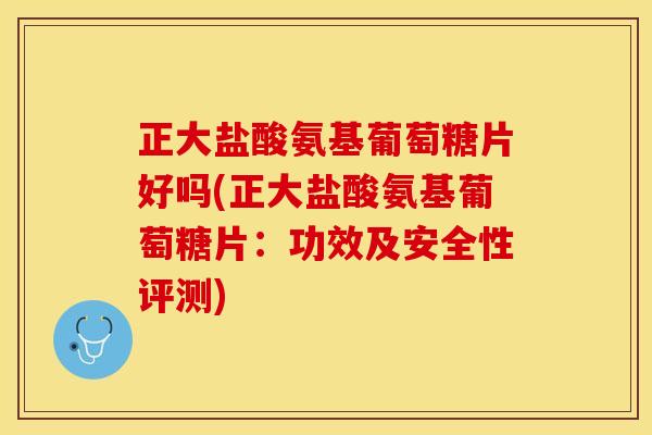 正大盐酸氨基葡萄糖片好吗(正大盐酸氨基葡萄糖片：功效及安全性评测)