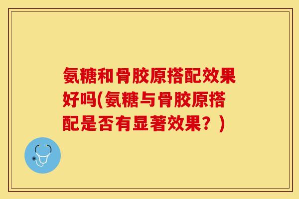 氨糖和骨胶原搭配效果好吗(氨糖与骨胶原搭配是否有显著效果？)