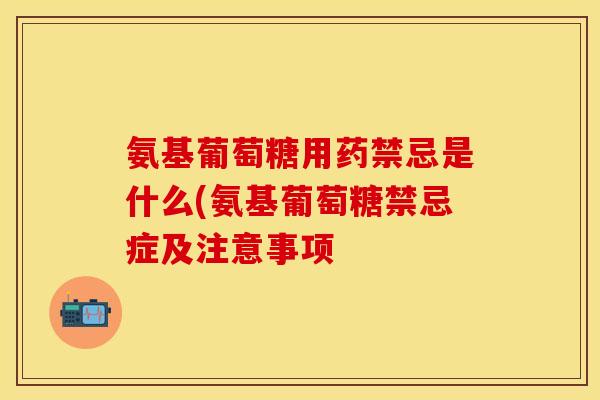 氨基葡萄糖用药禁忌是什么(氨基葡萄糖禁忌症及注意事项