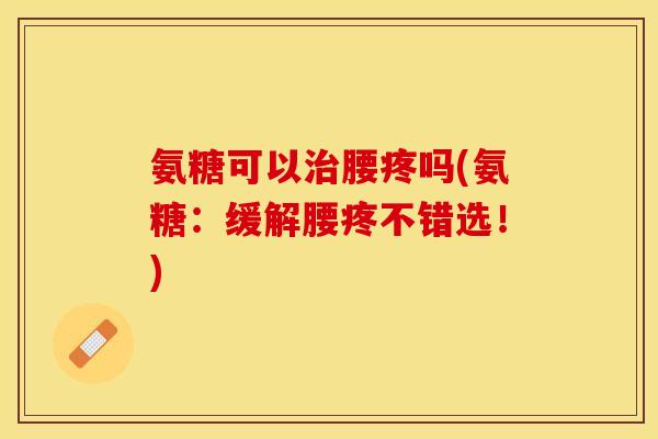 氨糖可以治腰疼吗(氨糖：缓解腰疼不错选！)