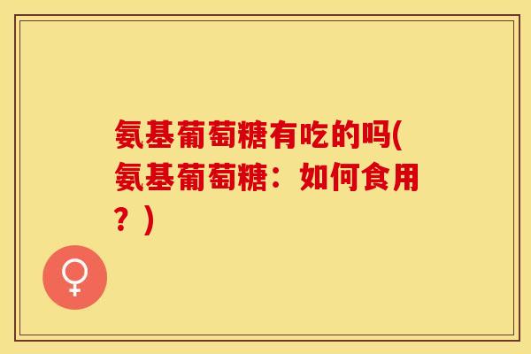 氨基葡萄糖有吃的吗(氨基葡萄糖：如何食用？)