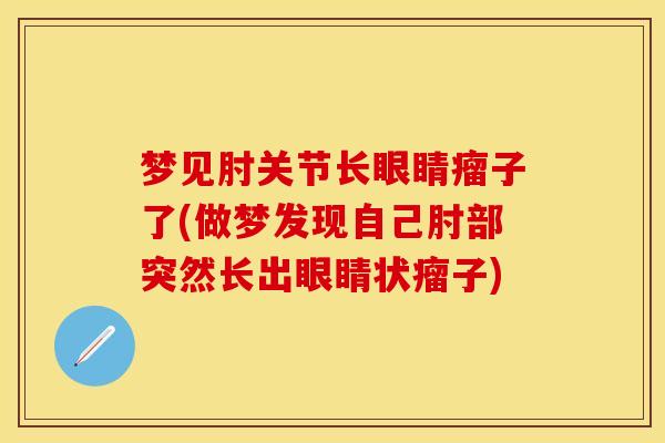 梦见肘关节长眼睛瘤子了(做梦发现自己肘部突然长出眼睛状瘤子)