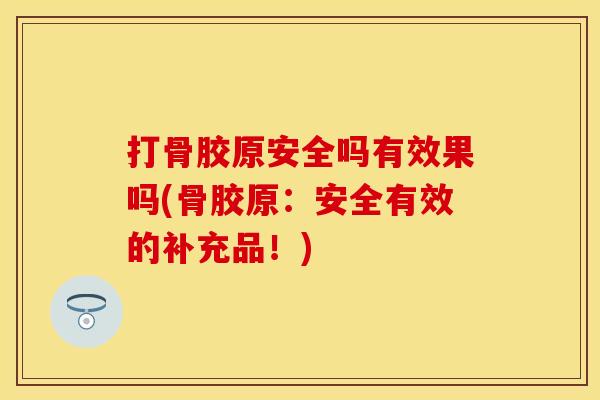 打骨胶原安全吗有效果吗(骨胶原：安全有效的补充品！)