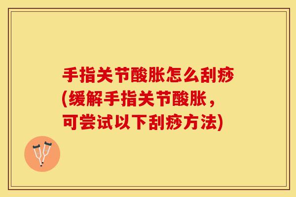 手指关节酸胀怎么刮痧(缓解手指关节酸胀，可尝试以下刮痧方法)