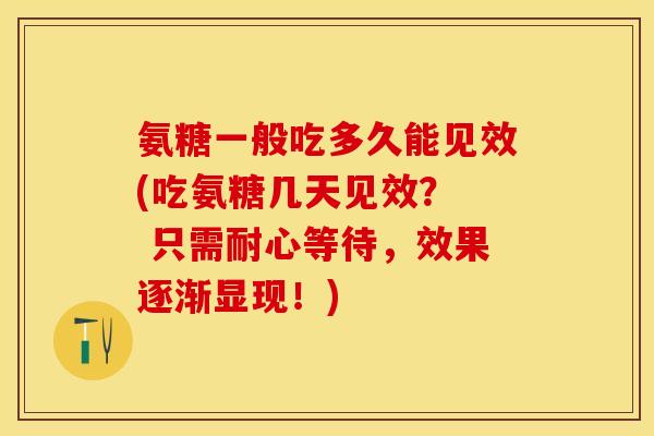 氨糖一般吃多久能见效(吃氨糖几天见效？  只需耐心等待，效果逐渐显现！)