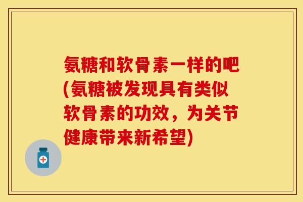 氨糖和软骨素一样的吧(氨糖被发现具有类似软骨素的功效，为关节健康带来新希望)