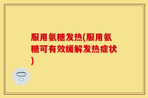 服用氨糖发热(服用氨糖可有效缓解发热症状)