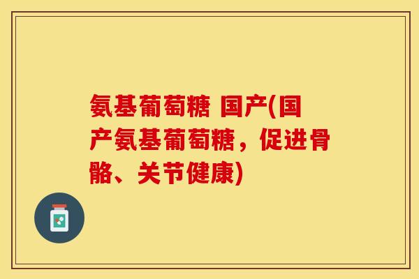 氨基葡萄糖 国产(国产氨基葡萄糖，促进骨骼、关节健康)