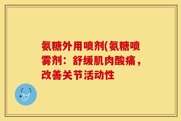 氨糖外用喷剂(氨糖喷雾剂：舒缓肌肉酸痛，改善关节活动性