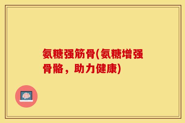 氨糖强筋骨(氨糖增强骨骼，助力健康)