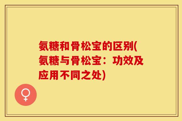 氨糖和骨松宝的区别(氨糖与骨松宝：功效及应用不同之处)
