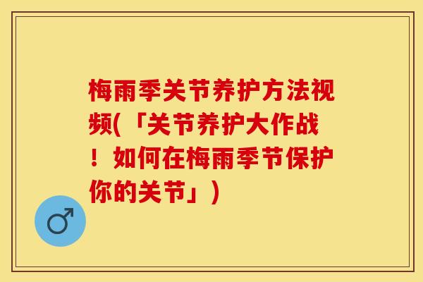 梅雨季关节养护方法视频(「关节养护大作战！如何在梅雨季节保护你的关节」)