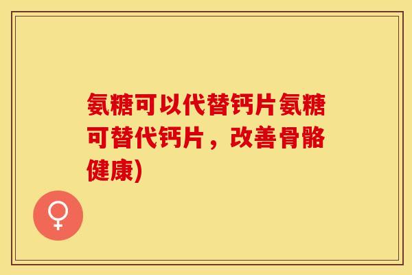 氨糖可以代替钙片氨糖可替代钙片，改善骨骼健康)