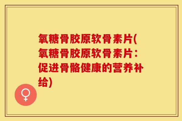 氧糖骨胶原软骨素片(氧糖骨胶原软骨素片：促进骨骼健康的营养补给)