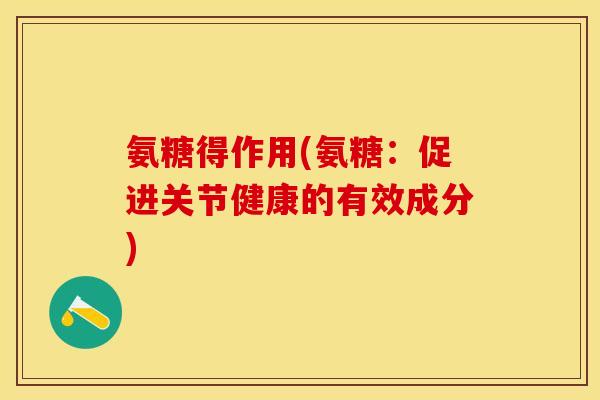 氨糖得作用(氨糖：促进关节健康的有效成分)