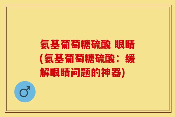 氨基葡萄糖硫酸 眼睛(氨基葡萄糖硫酸：缓解眼睛问题的神器)