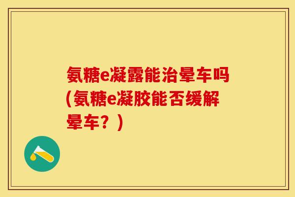 氨糖e凝露能治晕车吗(氨糖e凝胶能否缓解晕车？)