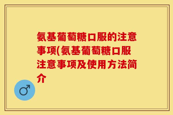 氨基葡萄糖口服的注意事项(氨基葡萄糖口服注意事项及使用方法简介