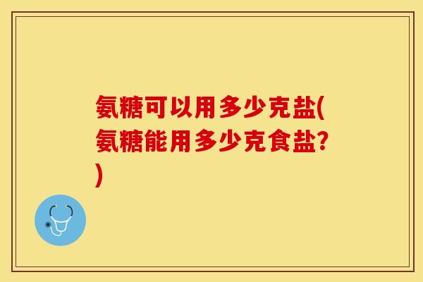 氨糖可以用多少克盐(氨糖能用多少克食盐？)