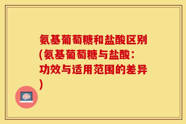 氨基葡萄糖和盐酸区别(氨基葡萄糖与盐酸：功效与适用范围的差异)