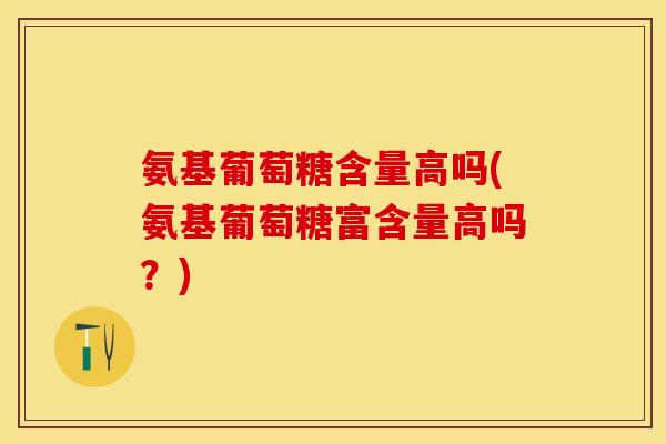 氨基葡萄糖含量高吗(氨基葡萄糖富含量高吗？)