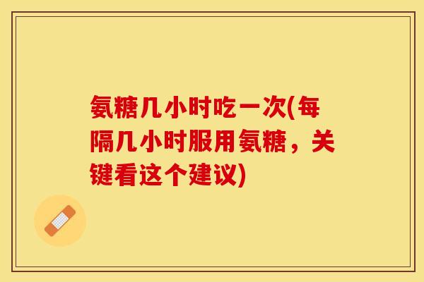 氨糖几小时吃一次(每隔几小时服用氨糖，关键看这个建议)