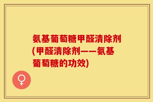 氨基葡萄糖甲醛清除剂(甲醛清除剂——氨基葡萄糖的功效)