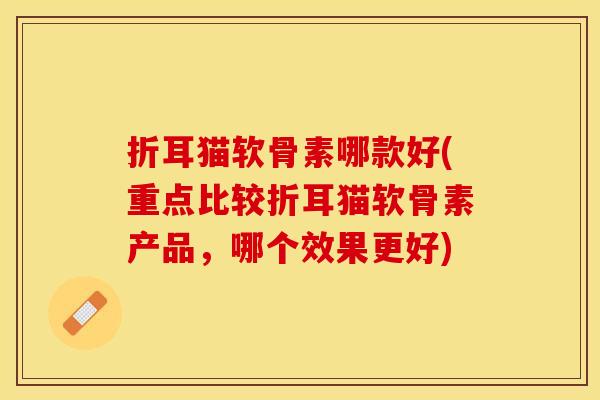 折耳猫软骨素哪款好(重点比较折耳猫软骨素产品，哪个效果更好)