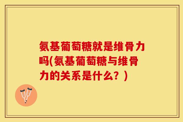 氨基葡萄糖就是维骨力吗(氨基葡萄糖与维骨力的关系是什么？)